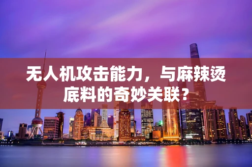 无人机攻击能力，与麻辣烫底料的奇妙关联？