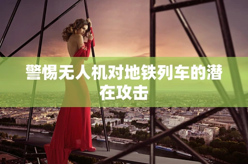 警惕无人机对地铁列车的潜在攻击