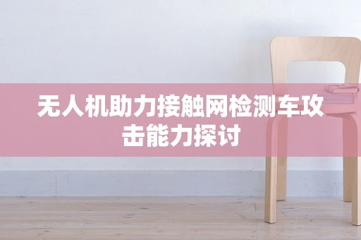 无人机助力接触网检测车攻击能力探讨