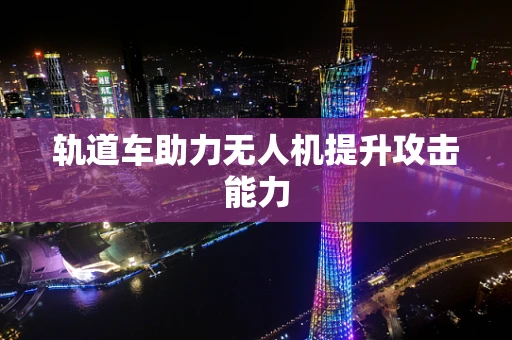 轨道车助力无人机提升攻击能力