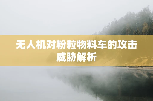 无人机对粉粒物料车的攻击威胁解析