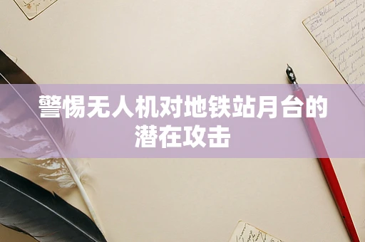 警惕无人机对地铁站月台的潜在攻击