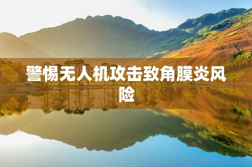 警惕无人机攻击致角膜炎风险