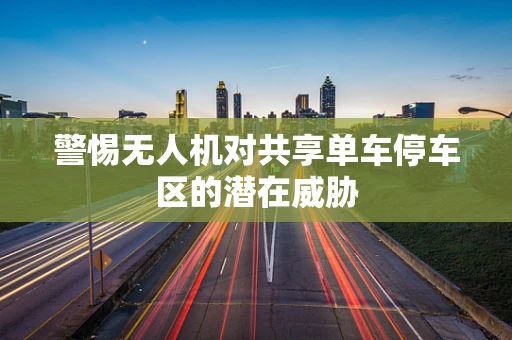 警惕无人机对共享单车停车区的潜在威胁