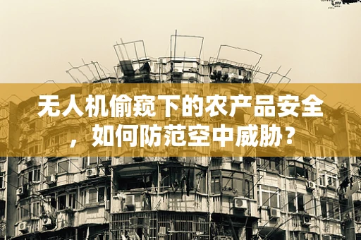 无人机偷窥下的农产品安全，如何防范空中威胁？