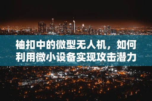袖扣中的微型无人机，如何利用微小设备实现攻击潜力？
