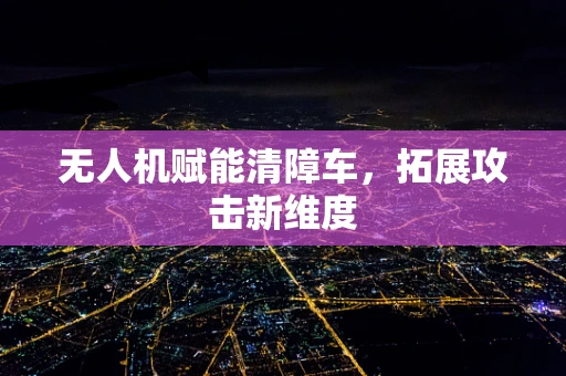 无人机赋能清障车，拓展攻击新维度
