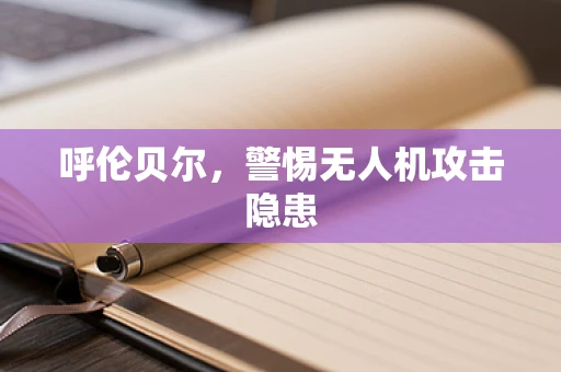 呼伦贝尔，警惕无人机攻击隐患