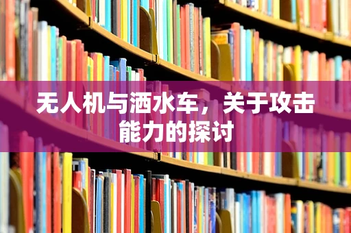无人机与洒水车，关于攻击能力的探讨