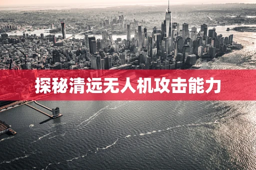 探秘清远无人机攻击能力