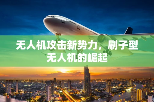 无人机攻击新势力，刷子型无人机的崛起