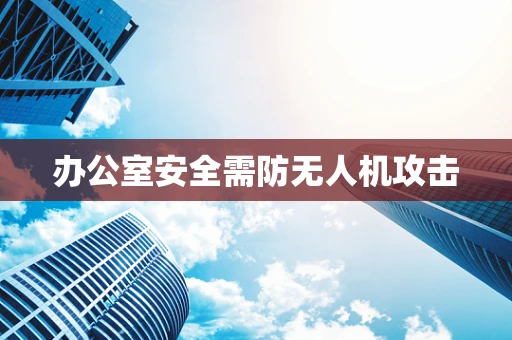 办公室安全需防无人机攻击