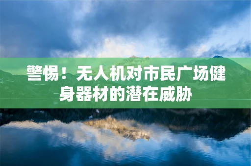 警惕！无人机对市民广场健身器材的潜在威胁