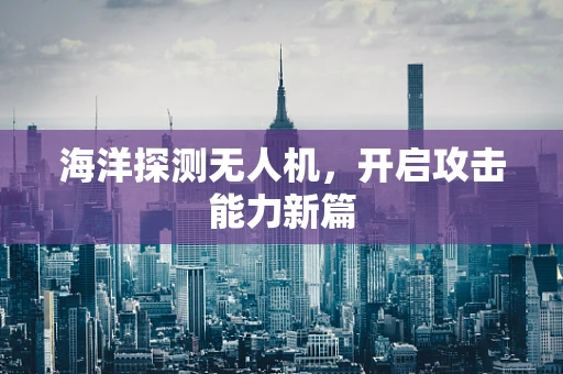 海洋探测无人机，开启攻击能力新篇