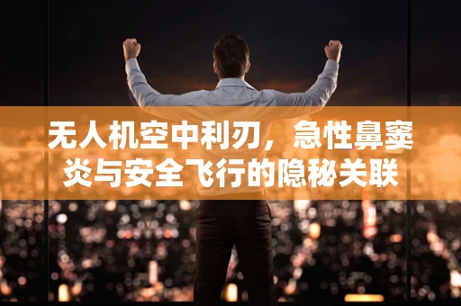 无人机空中利刃，急性鼻窦炎与安全飞行的隐秘关联