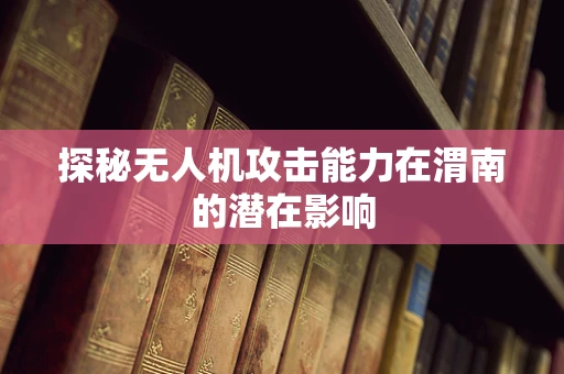 探秘无人机攻击能力在渭南的潜在影响