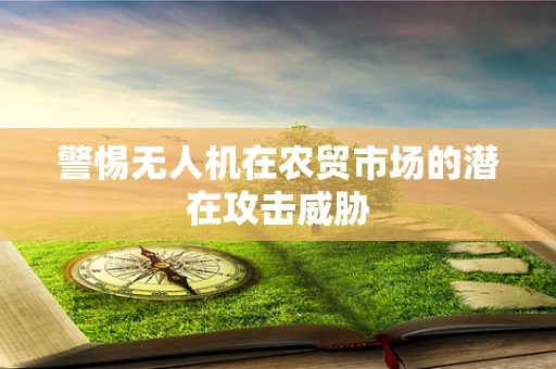警惕无人机在农贸市场的潜在攻击威胁