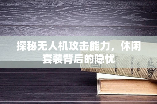 探秘无人机攻击能力，休闲套装背后的隐忧