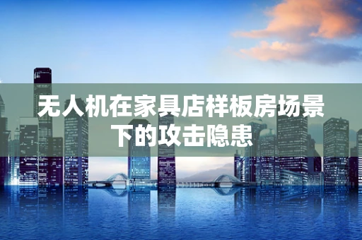 无人机在家具店样板房场景下的攻击隐患
