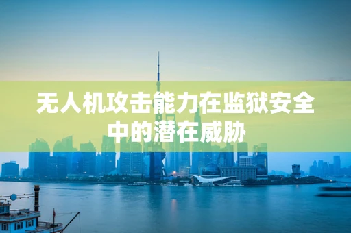 无人机攻击能力在监狱安全中的潜在威胁