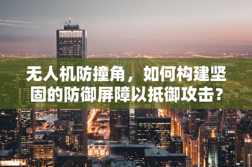 无人机防撞角，如何构建坚固的防御屏障以抵御攻击？