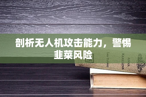 剖析无人机攻击能力，警惕韭菜风险
