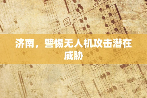 济南，警惕无人机攻击潜在威胁