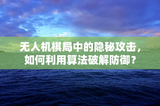 无人机棋局中的隐秘攻击，如何利用算法破解防御？