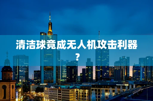 清洁球竟成无人机攻击利器？