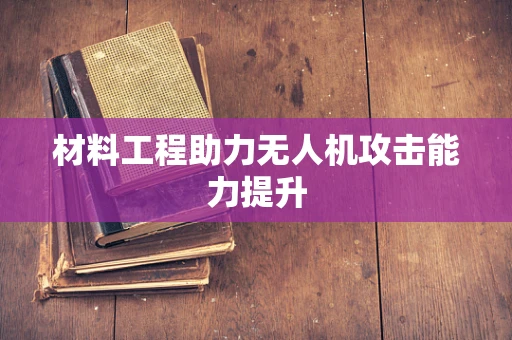 材料工程助力无人机攻击能力提升