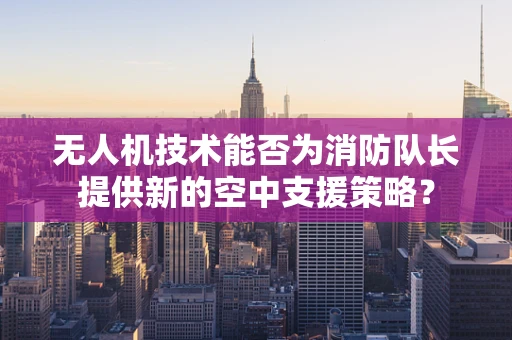 无人机技术能否为消防队长提供新的空中支援策略？