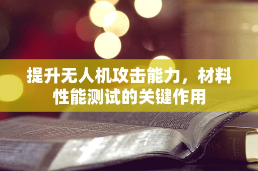 提升无人机攻击能力，材料性能测试的关键作用