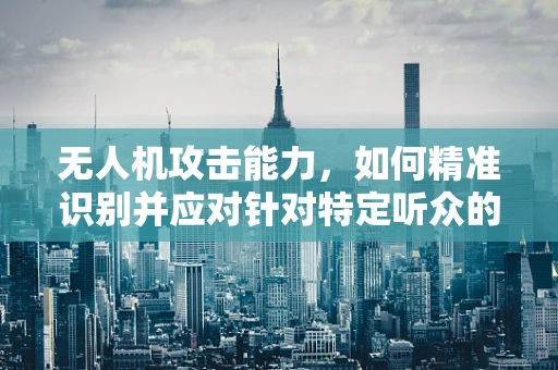 无人机攻击能力，如何精准识别并应对针对特定听众的威胁？
