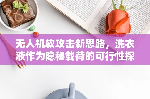 无人机软攻击新思路，洗衣液作为隐秘载荷的可行性探讨