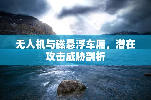 无人机与磁悬浮车厢，潜在攻击威胁剖析