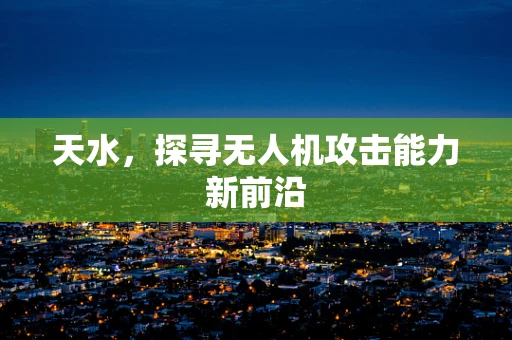 天水，探寻无人机攻击能力新前沿