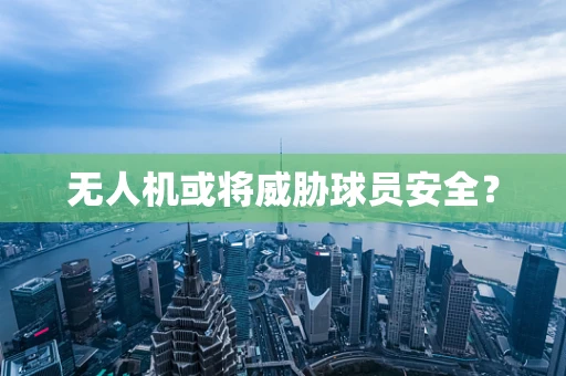 无人机或将威胁球员安全？
