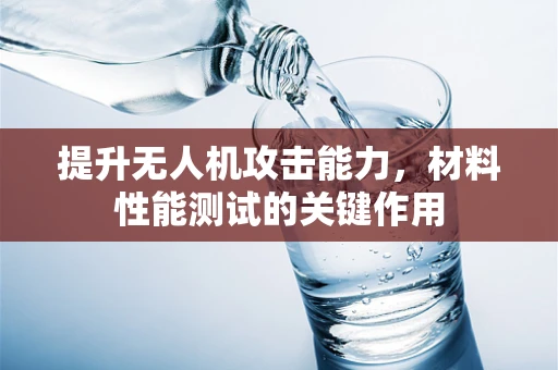 提升无人机攻击能力，材料性能测试的关键作用