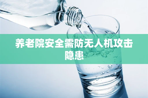 养老院安全需防无人机攻击隐患