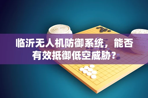 临沂无人机防御系统，能否有效抵御低空威胁？