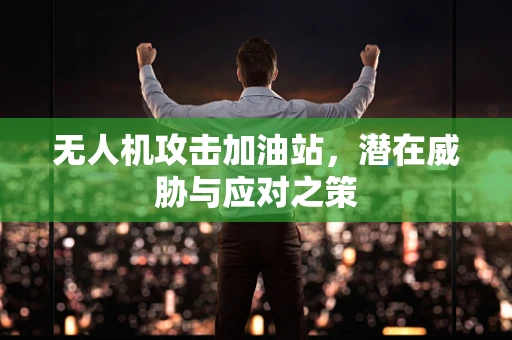 无人机攻击加油站，潜在威胁与应对之策