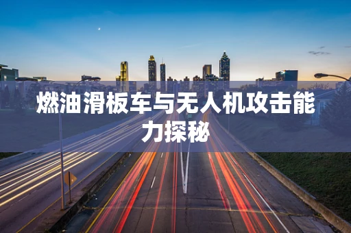 燃油滑板车与无人机攻击能力探秘