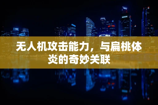 无人机攻击能力，与扁桃体炎的奇妙关联