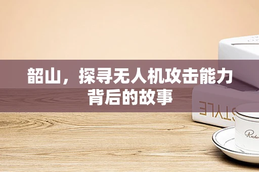 韶山，探寻无人机攻击能力背后的故事