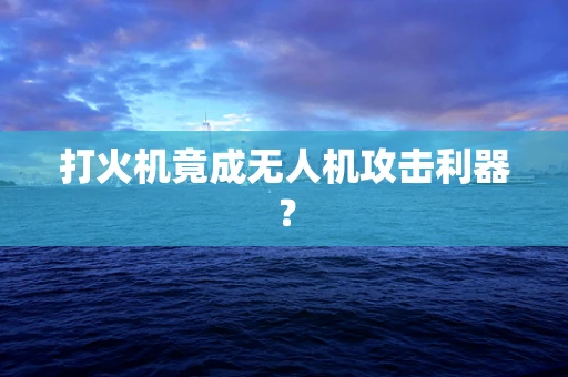 打火机竟成无人机攻击利器？
