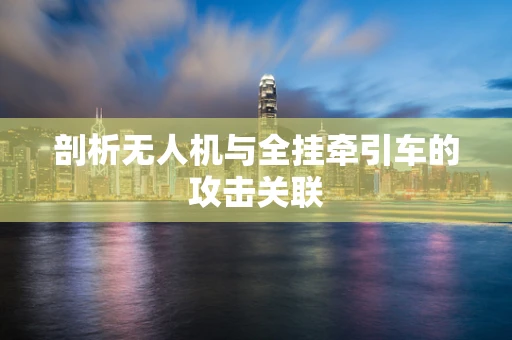 剖析无人机与全挂牵引车的攻击关联