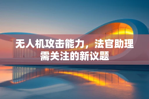 无人机攻击能力，法官助理需关注的新议题