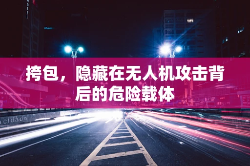 挎包，隐藏在无人机攻击背后的危险载体