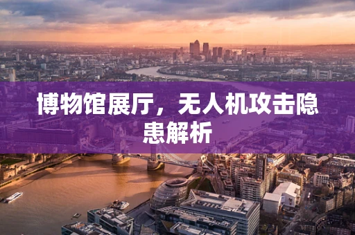 博物馆展厅，无人机攻击隐患解析