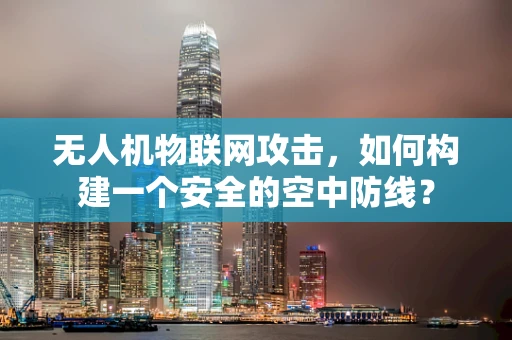 无人机物联网攻击，如何构建一个安全的空中防线？